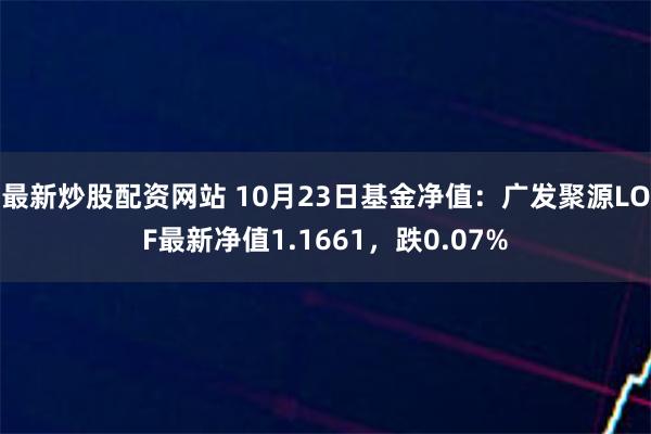 最新炒股配资网站 10月23日基金净值：广发聚源LOF最新净值1.1661，跌0.07%