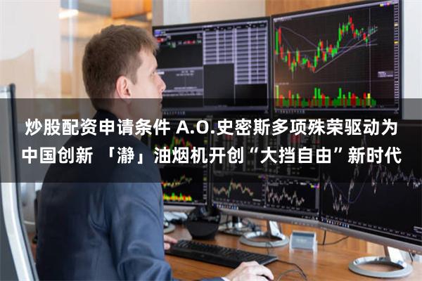 炒股配资申请条件 A.O.史密斯多项殊荣驱动为中国创新 「瀞」油烟机开创“大挡自由”新时代