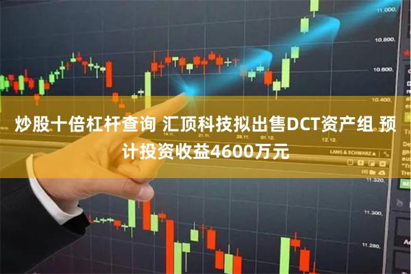 炒股十倍杠杆查询 汇顶科技拟出售DCT资产组 预计投资收益4600万元