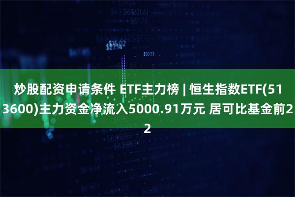 炒股配资申请条件 ETF主力榜 | 恒生指数ETF(513600)主力资金净流入5000.91万元 居可比基金前2