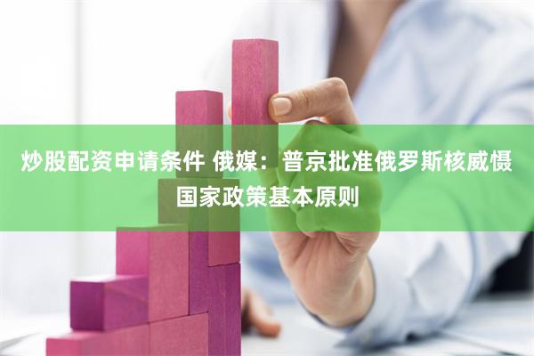 炒股配资申请条件 俄媒：普京批准俄罗斯核威慑国家政策基本原则