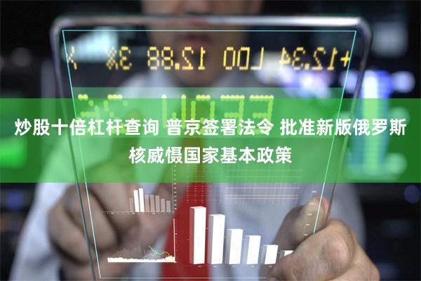 炒股十倍杠杆查询 普京签署法令 批准新版俄罗斯核威慑国家基本政策