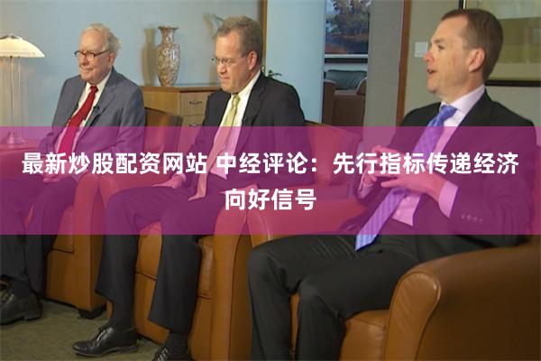 最新炒股配资网站 中经评论：先行指标传递经济向好信号