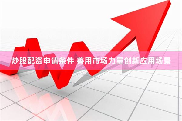 炒股配资申请条件 善用市场力量创新应用场景