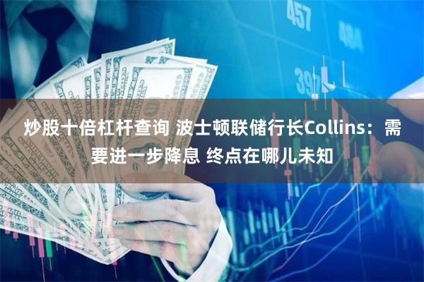炒股十倍杠杆查询 波士顿联储行长Collins：需要进一步降息 终点在哪儿未知