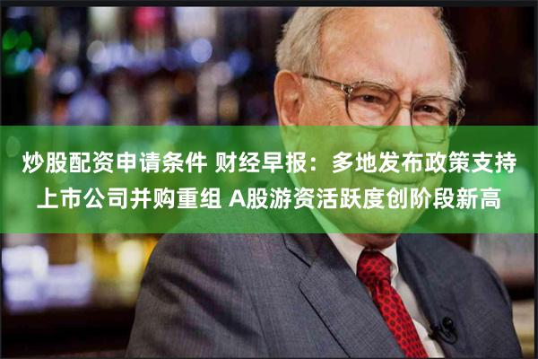 炒股配资申请条件 财经早报：多地发布政策支持上市公司并购重组 A股游资活跃度创阶段新高