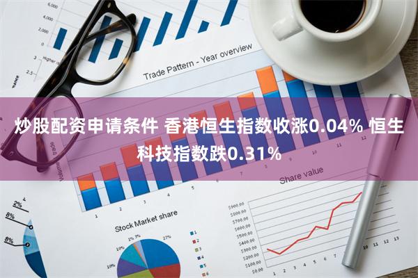 炒股配资申请条件 香港恒生指数收涨0.04% 恒生科技指数跌0.31%