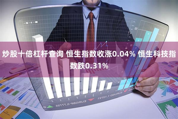 炒股十倍杠杆查询 恒生指数收涨0.04% 恒生科技指数跌0.31%