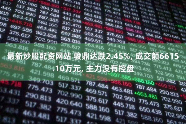 最新炒股配资网站 骏鼎达跌2.45%, 成交额6615.10万元, 主力没有控盘