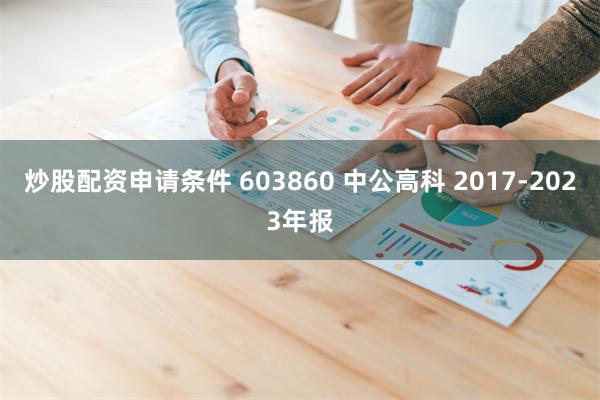 炒股配资申请条件 603860 中公高科 2017-2023年报