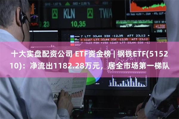 十大实盘配资公司 ETF资金榜 | 钢铁ETF(515210)：净流出1182.28万元，居全市场第一梯队