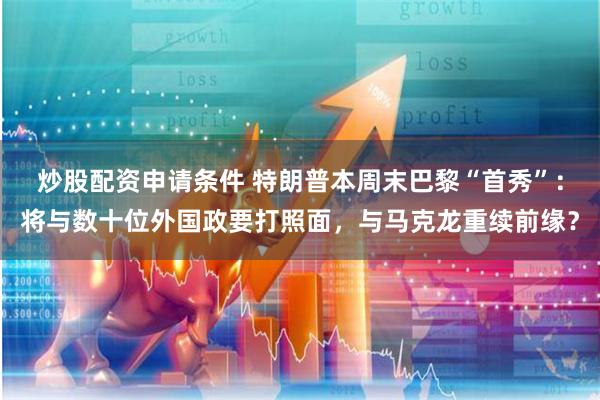 炒股配资申请条件 特朗普本周末巴黎“首秀”：将与数十位外国政要打照面，与马克龙重续前缘？