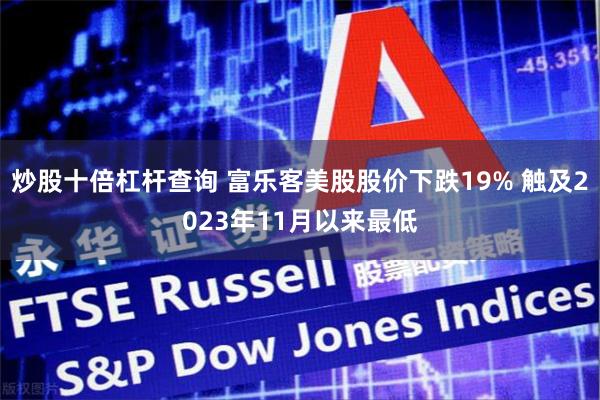 炒股十倍杠杆查询 富乐客美股股价下跌19% 触及2023年11月以来最低