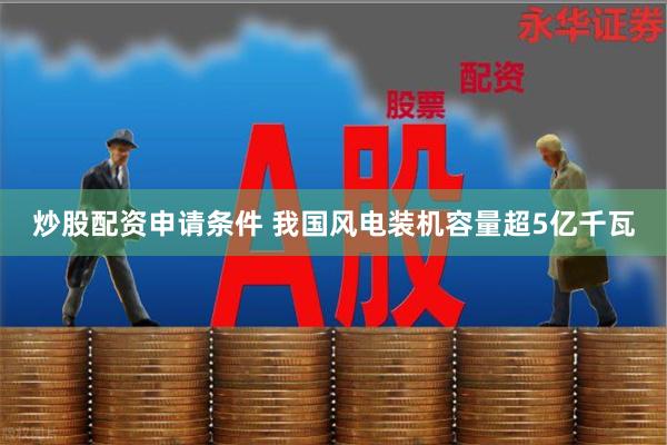 炒股配资申请条件 我国风电装机容量超5亿千瓦