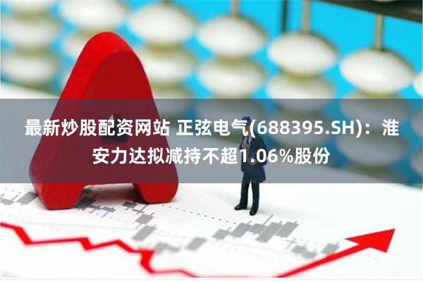 最新炒股配资网站 正弦电气(688395.SH)：淮安力达拟减持不超1.06%股份