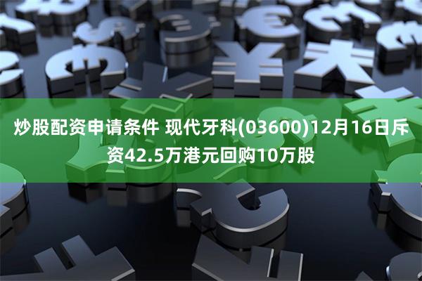 炒股配资申请条件 现代牙科(03600)12月16日斥资42.5万港元回购10万股