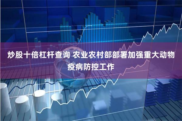 炒股十倍杠杆查询 农业农村部部署加强重大动物疫病防控工作