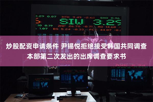 炒股配资申请条件 尹锡悦拒绝接受韩国共同调查本部第二次发出的
