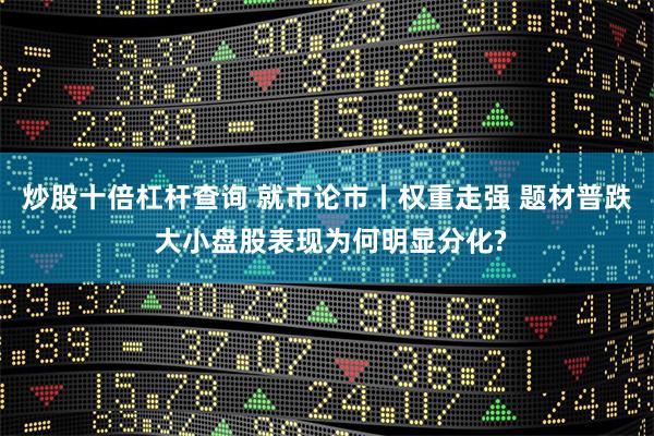 炒股十倍杠杆查询 就市论市丨权重走强 题材普跌 大小盘股表现为何明显分化?