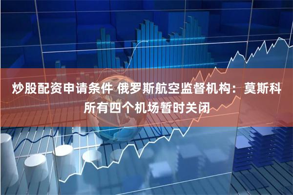 炒股配资申请条件 俄罗斯航空监督机构：莫斯科所有四个机场