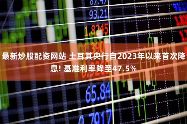 最新炒股配资网站 土耳其央行自2023年以来首次降息! 基准利率降至47.5%