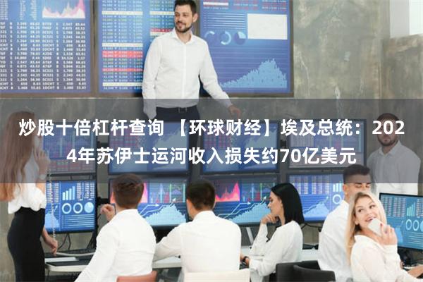 炒股十倍杠杆查询 【环球财经】埃及总统：2024年苏伊士运河收入损失约70亿美元
