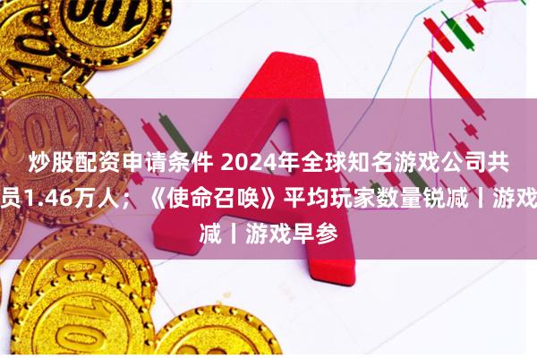 炒股配资申请条件 2024年全球知名游戏公司共计裁员1.