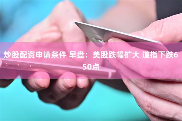 炒股配资申请条件 早盘：美股跌幅扩大 道指下跌650点