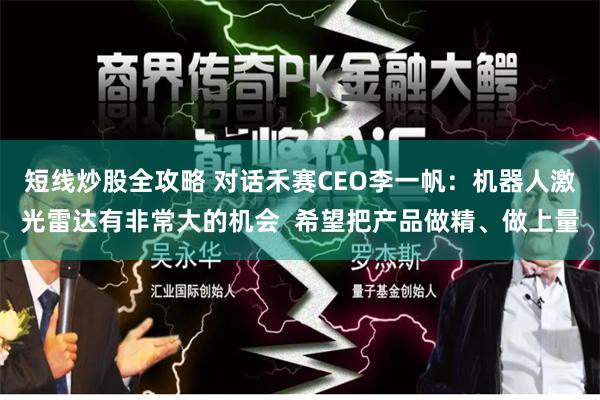 短线炒股全攻略 对话禾赛CEO李一帆：机器人激光雷达有非常大的机会  希望把产品做精、做上量