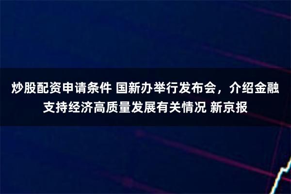 炒股配资申请条件 国新办举行发布会，介绍金融支持经济高质