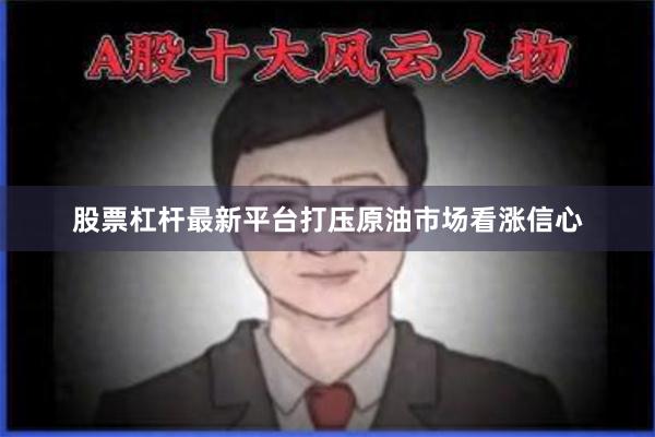 股票杠杆最新平台打压原油市场看涨信心