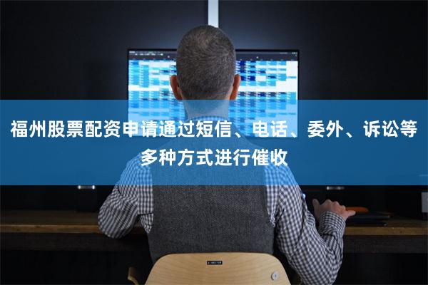 福州股票配资申请通过短信、电话、委外、诉讼等多种方式进行催收
