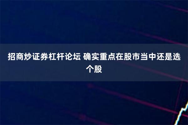 招商炒证券杠杆论坛 确实重点在股市当中还是选个股