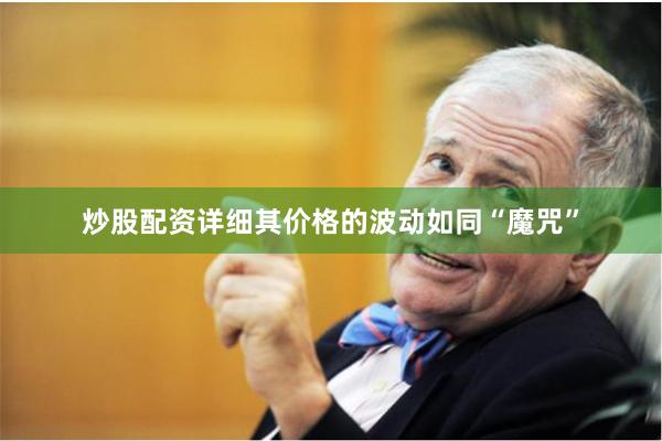 炒股配资详细其价格的波动如同“魔咒”