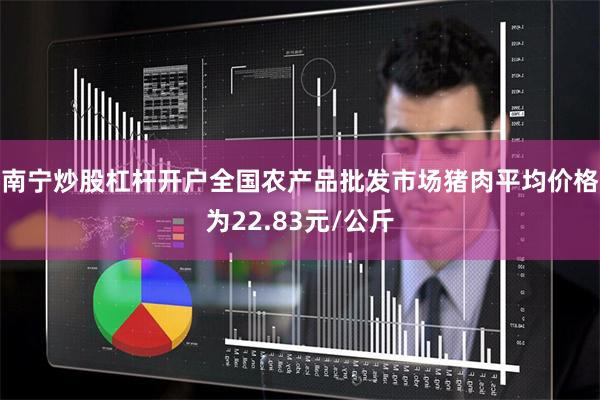 南宁炒股杠杆开户全国农产品批发市场猪肉平均价格为22.83元/公斤