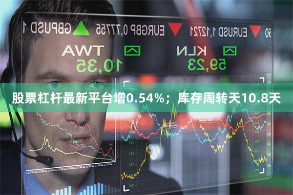 股票杠杆最新平台增0.54%；库存周转天10.8天