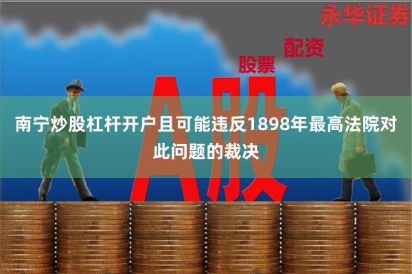 南宁炒股杠杆开户且可能违反1898年最高法院对此问题的裁决