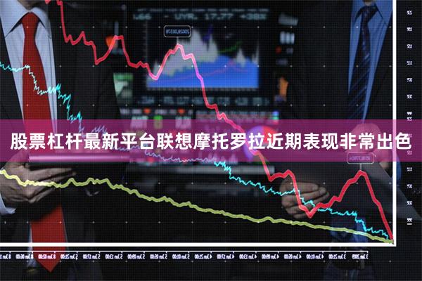 股票杠杆最新平台联想摩托罗拉近期表现非常出色