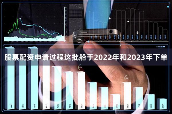 股票配资申请过程这批船于2022年和2023年下单