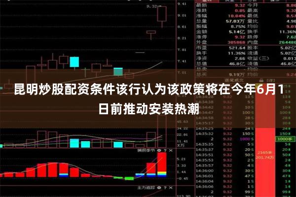 昆明炒股配资条件该行认为该政策将在今年6月1日前推动安装热潮