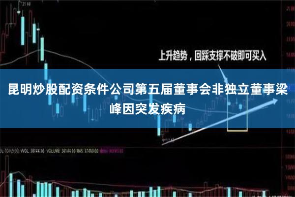 昆明炒股配资条件公司第五届董事会非独立董事梁峰因突发疾病