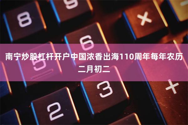 南宁炒股杠杆开户中国浓香出海110周年每年农历二月初二