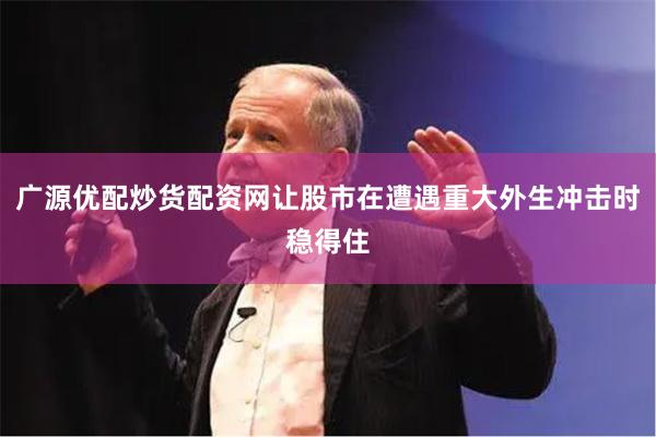 广源优配炒货配资网让股市在遭遇重大外生冲击时稳得住