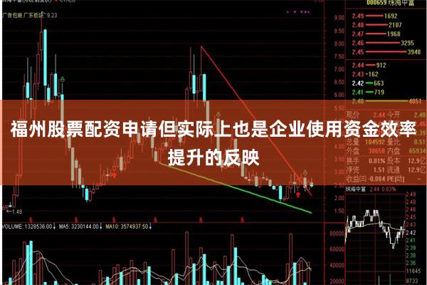 福州股票配资申请但实际上也是企业使用资金效率提升的反映