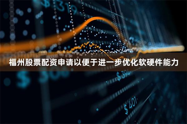 福州股票配资申请以便于进一步优化软硬件能力