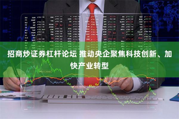 招商炒证券杠杆论坛 推动央企聚焦科技创新、加快产业转型