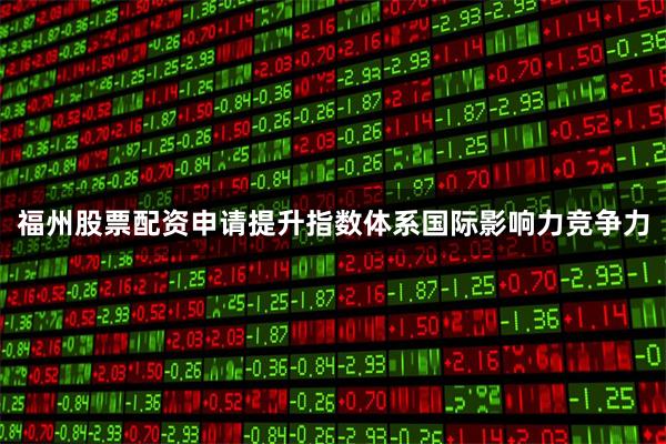 福州股票配资申请提升指数体系国际影响力竞争力