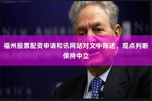 福州股票配资申请和讯网站对文中陈述、观点判断保持中立