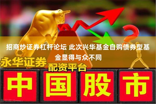 招商炒证券杠杆论坛 此次兴华基金自购债券型基金显得与众不