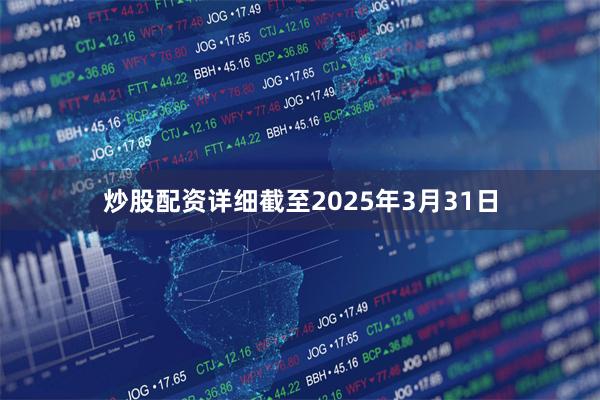 炒股配资详细截至2025年3月31日